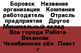 Боровск › Название организации ­ Компания-работодатель › Отрасль предприятия ­ Другое › Минимальный оклад ­ 1 - Все города Работа » Вакансии   . Челябинская обл.,Пласт г.